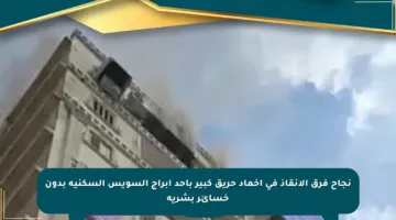 نجاح فرق الإنقاذ في إخماد حريق كبير بأحد أبراج السويس السكنية بدون خسائر بشرية